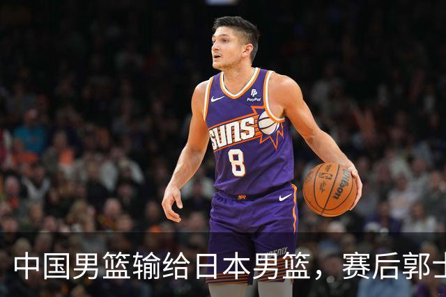 中国男篮输给日本男篮，赛后郭士强说：“这个夏天我们整个中国男篮都非常努力”